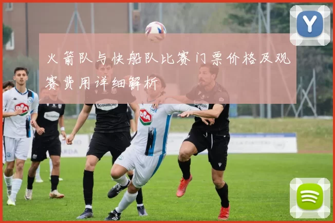 火箭队与快船队比赛门票价格及观赛费用详细解析