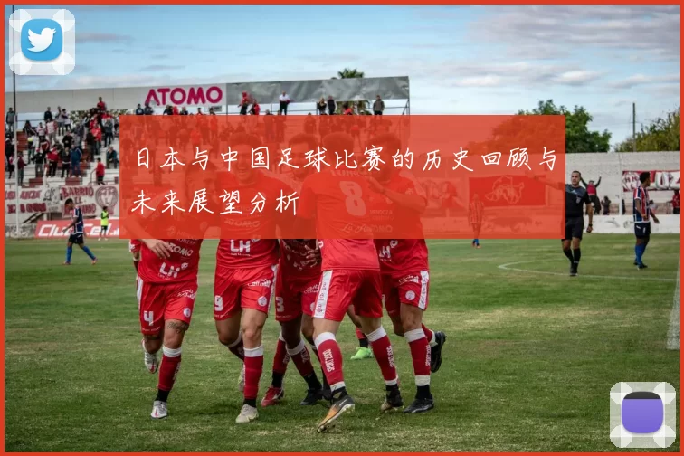 日本与中国足球比赛的历史回顾与未来展望分析