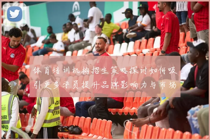 体育培训机构招生策略探讨如何吸引更多学员提升品牌影响力与市场竞争力