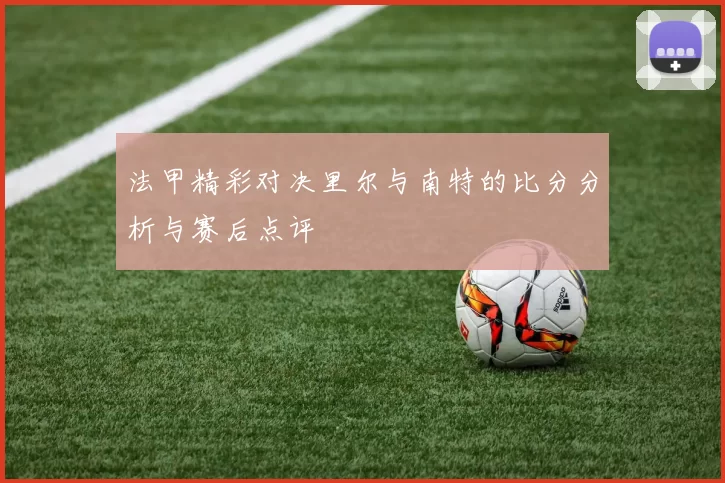 法甲精彩对决里尔与南特的比分分析与赛后点评