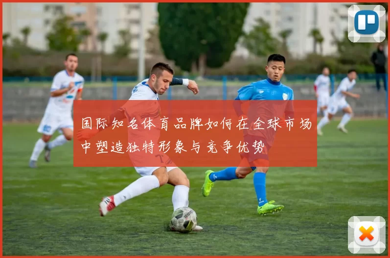 国际知名体育品牌如何在全球市场中塑造独特形象与竞争优势