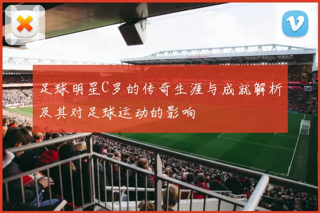 足球明星C罗的传奇生涯与成就解析及其对足球运动的影响