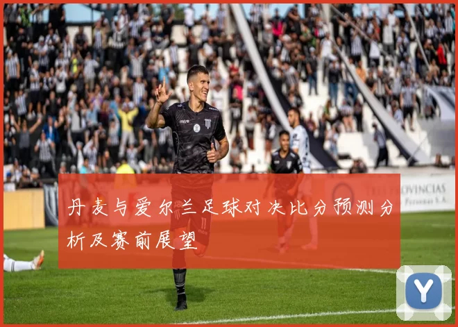 丹麦与爱尔兰足球对决比分预测分析及赛前展望