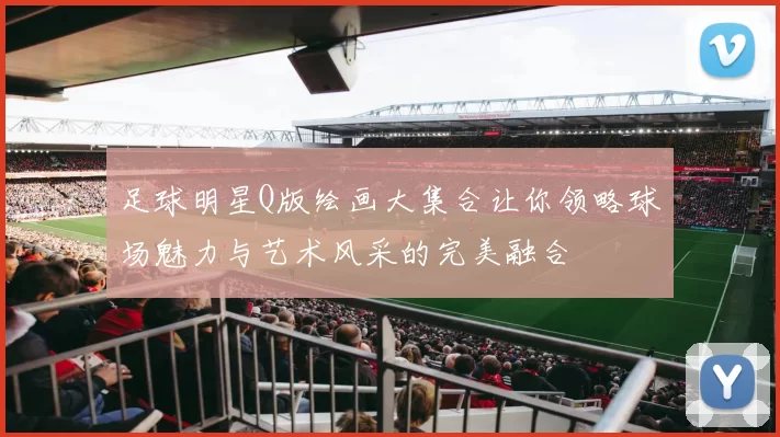足球明星Q版绘画大集合让你领略球场魅力与艺术风采的完美融合