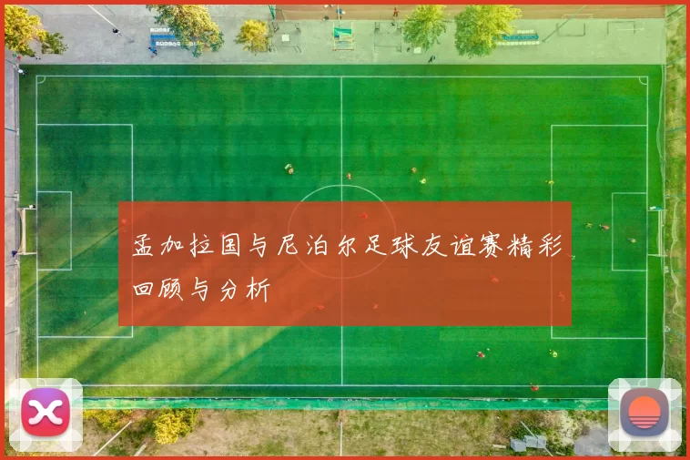 孟加拉国与尼泊尔足球友谊赛精彩回顾与分析