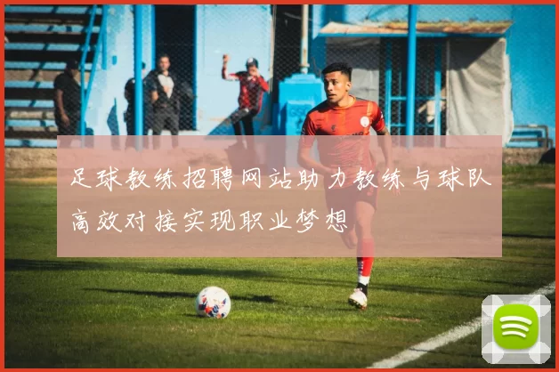 足球教练招聘网站助力教练与球队高效对接实现职业梦想