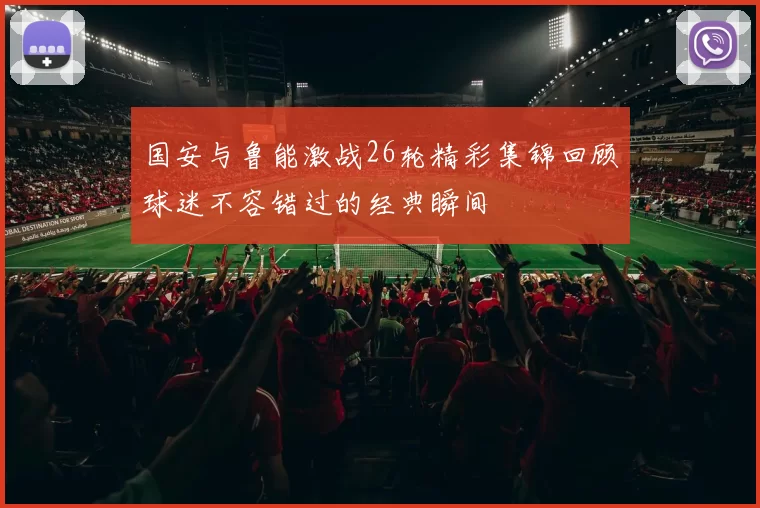 国安与鲁能激战26轮精彩集锦回顾球迷不容错过的经典瞬间